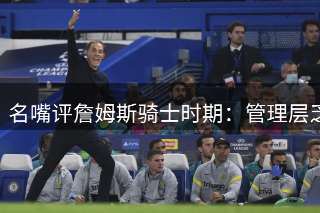 名嘴评詹姆斯骑士时期：管理层乏力迫使他出走争冠