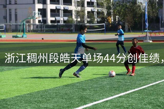 浙江稠州段皓天单场44分创佳绩，CYBL官方视频曝光